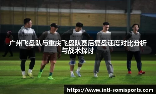 广州飞盘队与重庆飞盘队赛后复盘速度对比分析与战术探讨