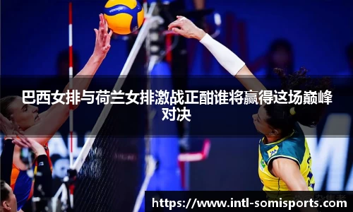 巴西女排与荷兰女排激战正酣谁将赢得这场巅峰对决