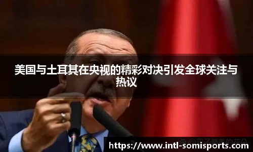 美国与土耳其在央视的精彩对决引发全球关注与热议