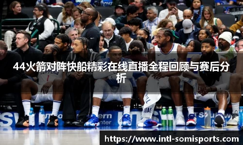 44火箭对阵快船精彩在线直播全程回顾与赛后分析